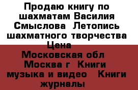 Продаю книгу по шахматам Василия Смыслова “Летопись шахматного творчества“. › Цена ­ 800 - Московская обл., Москва г. Книги, музыка и видео » Книги, журналы   